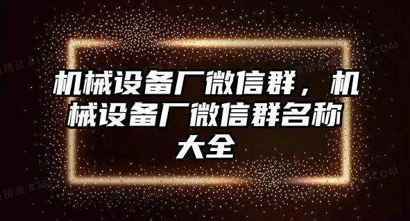 機(jī)械設(shè)備廠微信群，機(jī)械設(shè)備廠微信群名稱大全