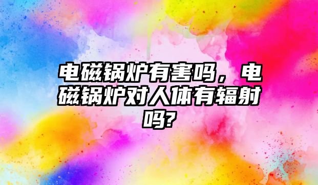 電磁鍋爐有害嗎，電磁鍋爐對(duì)人體有輻射嗎?