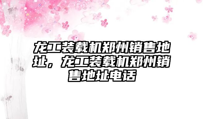 龍工裝載機鄭州銷售地址，龍工裝載機鄭州銷售地址電話