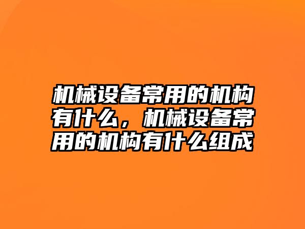 機(jī)械設(shè)備常用的機(jī)構(gòu)有什么，機(jī)械設(shè)備常用的機(jī)構(gòu)有什么組成