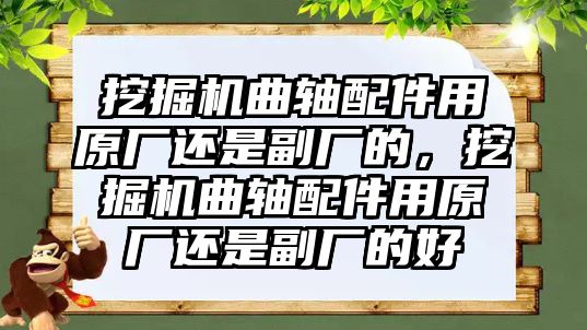 挖掘機(jī)曲軸配件用原廠還是副廠的，挖掘機(jī)曲軸配件用原廠還是副廠的好