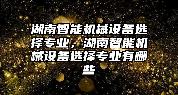 湖南智能機械設備選擇專業(yè)，湖南智能機械設備選擇專業(yè)有哪些