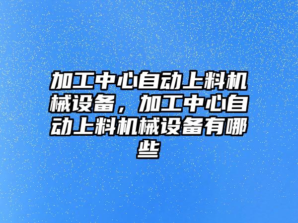 加工中心自動上料機械設(shè)備，加工中心自動上料機械設(shè)備有哪些