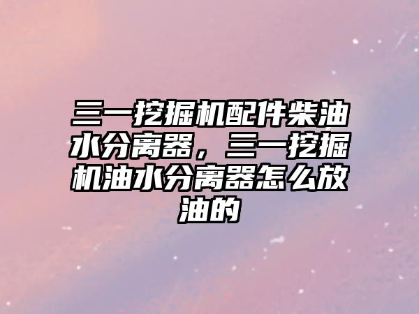 三一挖掘機配件柴油水分離器，三一挖掘機油水分離器怎么放油的