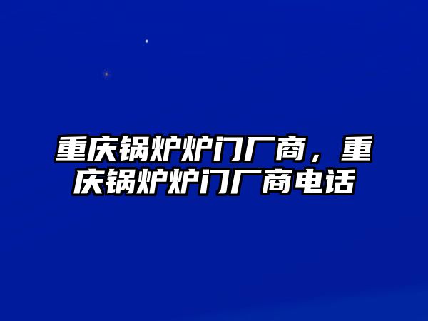 重慶鍋爐爐門廠商，重慶鍋爐爐門廠商電話