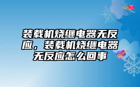 裝載機燒繼電器無反應(yīng)，裝載機燒繼電器無反應(yīng)怎么回事