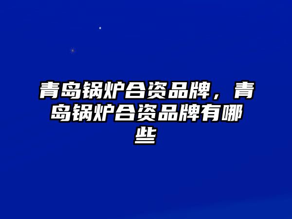 青島鍋爐合資品牌，青島鍋爐合資品牌有哪些