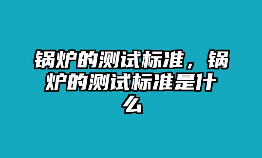 鍋爐的測試標準，鍋爐的測試標準是什么