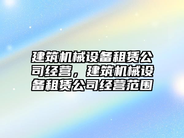 建筑機械設備租賃公司經營，建筑機械設備租賃公司經營范圍