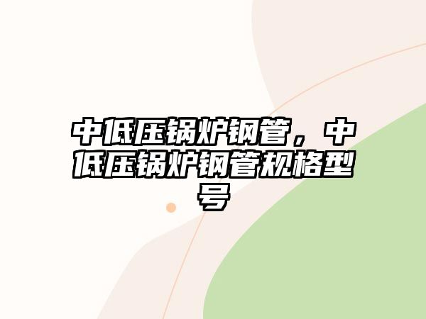 中低壓鍋爐鋼管，中低壓鍋爐鋼管規(guī)格型號