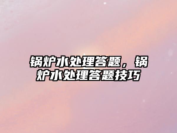 鍋爐水處理答題，鍋爐水處理答題技巧