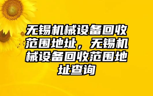 無錫機械設(shè)備回收范圍地址，無錫機械設(shè)備回收范圍地址查詢