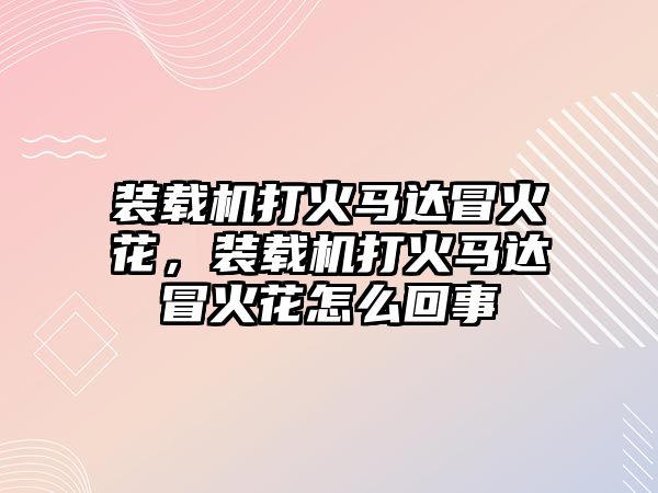 裝載機打火馬達冒火花，裝載機打火馬達冒火花怎么回事