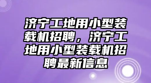 濟(jì)寧工地用小型裝載機(jī)招聘，濟(jì)寧工地用小型裝載機(jī)招聘最新信息