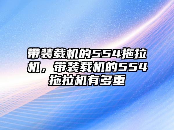 帶裝載機的554拖拉機，帶裝載機的554拖拉機有多重