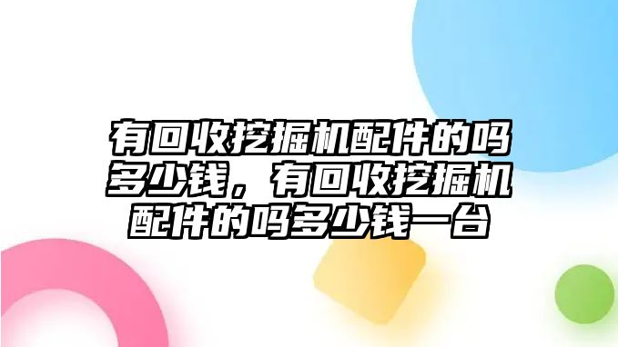 有回收挖掘機配件的嗎多少錢，有回收挖掘機配件的嗎多少錢一臺