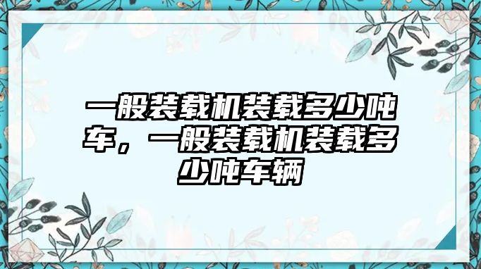 一般裝載機裝載多少噸車，一般裝載機裝載多少噸車輛