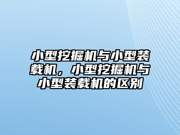 小型挖掘機與小型裝載機，小型挖掘機與小型裝載機的區(qū)別