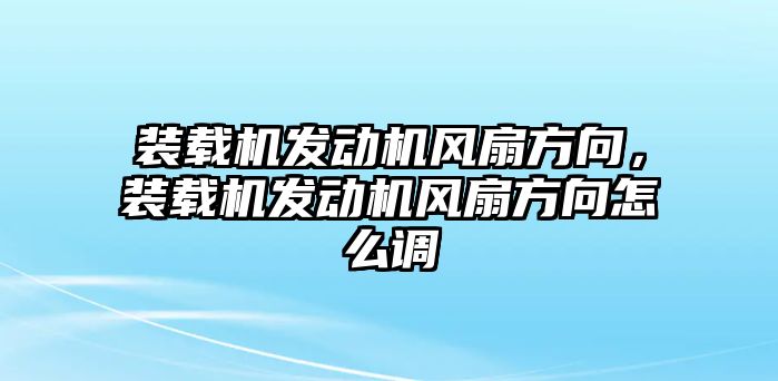 裝載機(jī)發(fā)動機(jī)風(fēng)扇方向，裝載機(jī)發(fā)動機(jī)風(fēng)扇方向怎么調(diào)