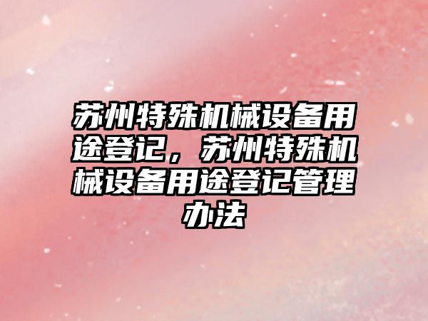 蘇州特殊機械設(shè)備用途登記，蘇州特殊機械設(shè)備用途登記管理辦法