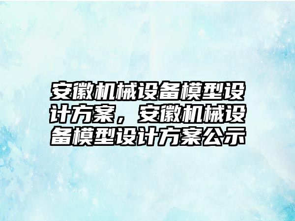 安徽機械設備模型設計方案，安徽機械設備模型設計方案公示