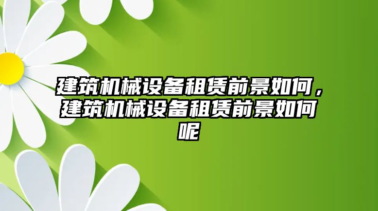 建筑機(jī)械設(shè)備租賃前景如何，建筑機(jī)械設(shè)備租賃前景如何呢