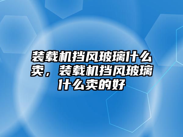 裝載機(jī)擋風(fēng)玻璃什么賣，裝載機(jī)擋風(fēng)玻璃什么賣的好