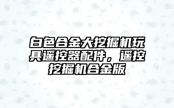 白色合金大挖掘機玩具遙控器配件，遙控挖掘機合金版