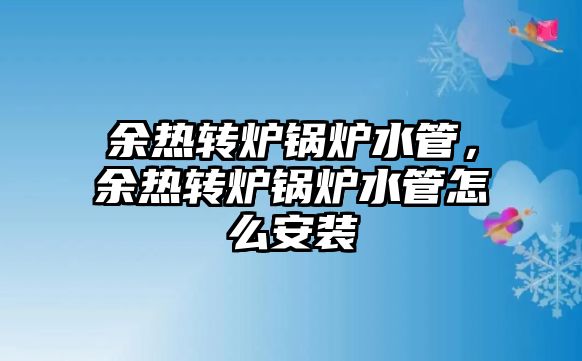 余熱轉爐鍋爐水管，余熱轉爐鍋爐水管怎么安裝