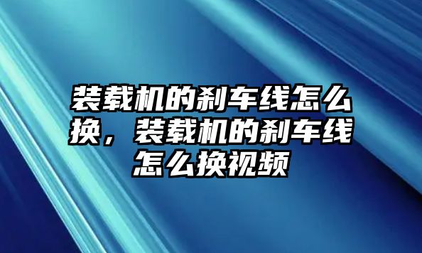 裝載機的剎車線怎么換，裝載機的剎車線怎么換視頻