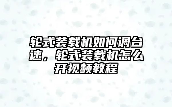 輪式裝載機(jī)如何調(diào)臺速，輪式裝載機(jī)怎么開視頻教程