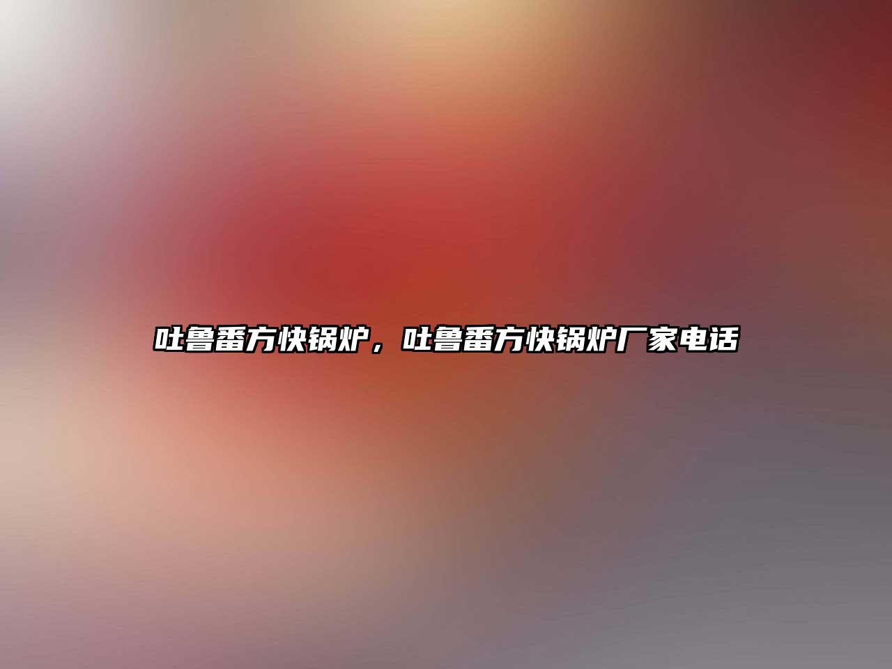 吐魯番方快鍋爐，吐魯番方快鍋爐廠家電話