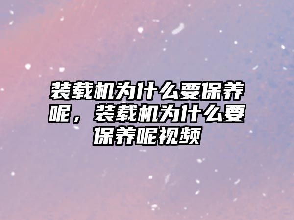 裝載機為什么要保養(yǎng)呢，裝載機為什么要保養(yǎng)呢視頻