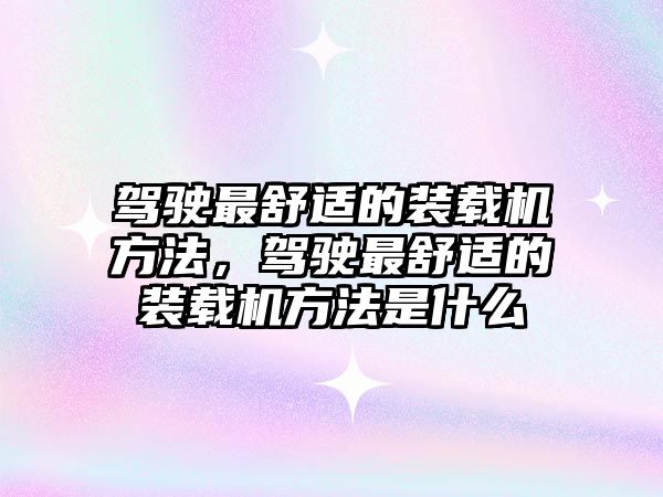 駕駛最舒適的裝載機方法，駕駛最舒適的裝載機方法是什么