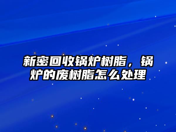 新密回收鍋爐樹脂，鍋爐的廢樹脂怎么處理