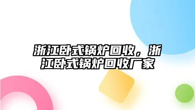 浙江臥式鍋爐回收，浙江臥式鍋爐回收廠家