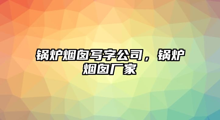 鍋爐煙囪寫字公司，鍋爐煙囪廠家