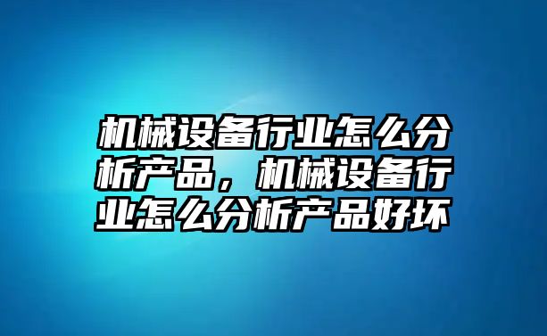 機械設備行業(yè)怎么分析產(chǎn)品，機械設備行業(yè)怎么分析產(chǎn)品好壞