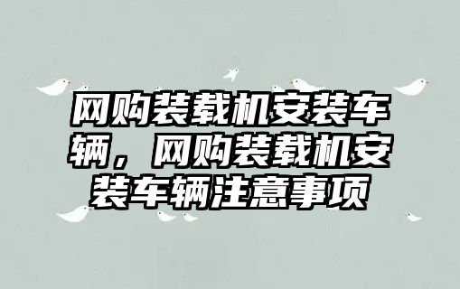 網(wǎng)購裝載機(jī)安裝車輛，網(wǎng)購裝載機(jī)安裝車輛注意事項(xiàng)