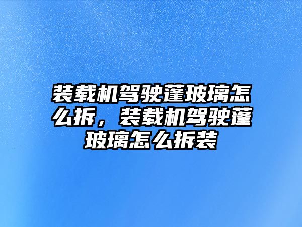 裝載機駕駛蓬玻璃怎么拆，裝載機駕駛蓬玻璃怎么拆裝