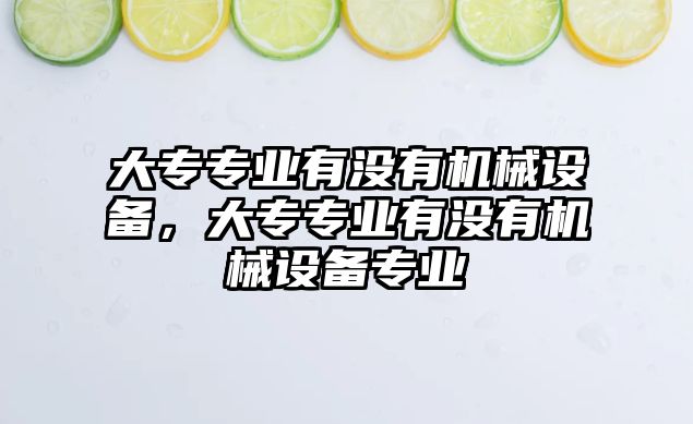 大專專業(yè)有沒有機械設備，大專專業(yè)有沒有機械設備專業(yè)