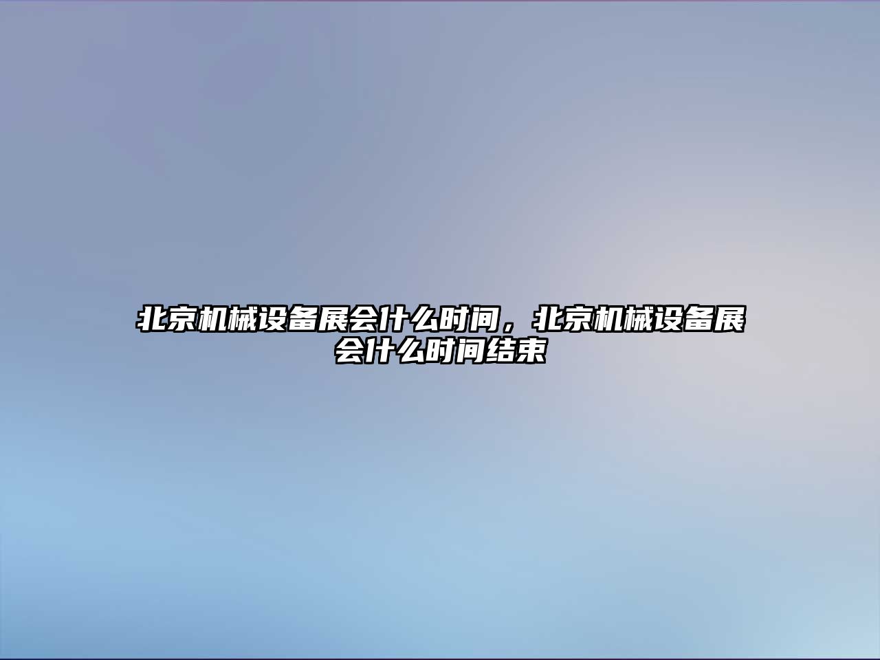 北京機(jī)械設(shè)備展會(huì)什么時(shí)間，北京機(jī)械設(shè)備展會(huì)什么時(shí)間結(jié)束