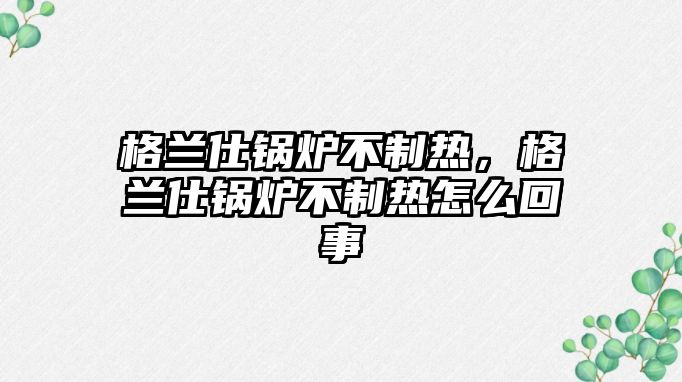 格蘭仕鍋爐不制熱，格蘭仕鍋爐不制熱怎么回事