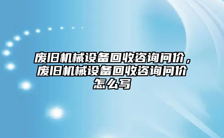 廢舊機(jī)械設(shè)備回收咨詢問(wèn)價(jià)，廢舊機(jī)械設(shè)備回收咨詢問(wèn)價(jià)怎么寫(xiě)