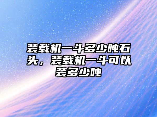 裝載機一斗多少噸石頭，裝載機一斗可以裝多少噸