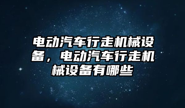 電動汽車行走機(jī)械設(shè)備，電動汽車行走機(jī)械設(shè)備有哪些