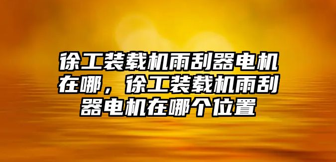 徐工裝載機(jī)雨刮器電機(jī)在哪，徐工裝載機(jī)雨刮器電機(jī)在哪個(gè)位置