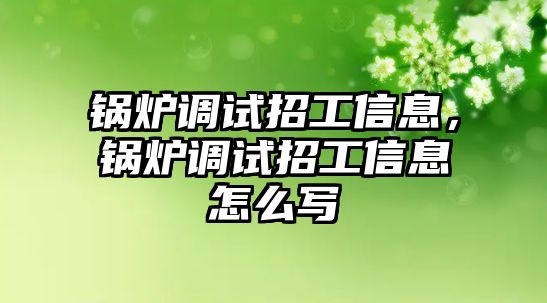 鍋爐調(diào)試招工信息，鍋爐調(diào)試招工信息怎么寫