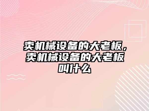 賣機械設(shè)備的大老板，賣機械設(shè)備的大老板叫什么