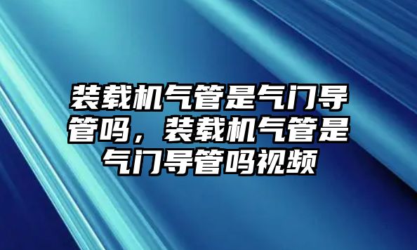 裝載機氣管是氣門導(dǎo)管嗎，裝載機氣管是氣門導(dǎo)管嗎視頻